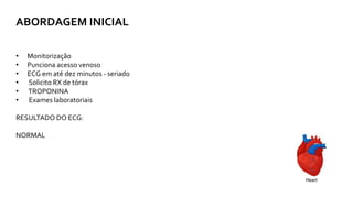 ABORDAGEM INICIAL
• Monitorização
• Punciona acesso venoso
• ECG em até dez minutos - seriado
• Solicito RX de tórax
• TROPONINA
• Exames laboratoriais
RESULTADO DO ECG:
NORMAL
 