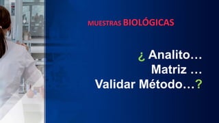 MUESTRAS BIOLÓGICAS
¿ Analito…
Matriz …
Validar Método…?
 
