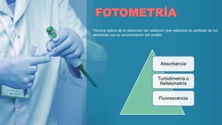 FOTOMETRÍA
Técnica óptica de la absorción de radiación que relaciona la cantidad de luz
absorbida con la concentración del analito.
Absorbancia
Turbidimetría o
Nefelometría
Fluorescencia
 