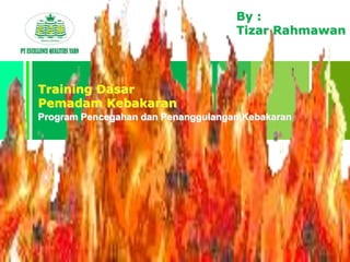 Program Pencegahan dan Penanggulangan Kebakaran
Training Dasar
Pemadam Kebakaran
By :
Tizar Rahmawan
 