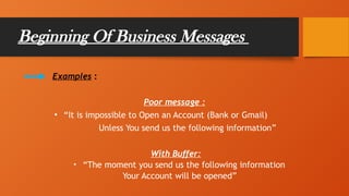 Beginning Of Business Messages
Examples :
Poor message :
• “It is impossible to Open an Account (Bank or Gmail)
Unless You send us the following information”
With Buffer:
• “The moment you send us the following information
Your Account will be opened”
 