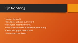 Tips for editing
• pause, then edit
• Read slow and read every word
• Read your paper backwards,
• Look over document at different times of day
• Read your papar several time
• Keep sentences shorter
 
