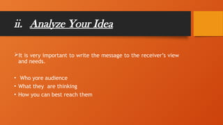 ii. Analyze Your Idea
It is very important to write the message to the receiver’s view
and needs.
• Who yore audience
• What they are thinking
• How you can best reach them
 