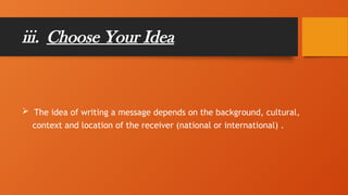 iii. Choose Your Idea
 The idea of writing a message depends on the background, cultural,
context and location of the receiver (national or international) .
 