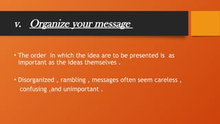 v. Organize your message
• The order in which the idea are to be presented is as
important as the ideas themselves .
• Disorganized , rambling , messages often seem careless ,
confusing ,and unimportant .
 