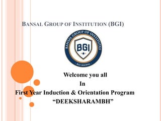 BANSAL GROUP OF INSTITUTION (BGI)
Welcome you all
In
First Year Induction & Orientation Program
“DEEKSHARAMBH”
 