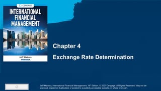 Chapter 4
Exchange Rate Determination
Jeff Madura, International Financial Management, 14th
Edition. © 2021 Cengage. All Rights Reserved. May not be
scanned, copied or duplicated, or posted to a publicly accessible website, in whole or in part.
 