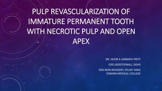 PULP REVASCULARIZATION OF
IMMATURE PERMANENT TOOTH
WITH NECROTIC PULP AND OPEN
APEX
DR. HOOR-E-JANNATH PRITY
OSD (ADDITIONAL), DGHS
DDS NON-RESIDENT, SYLHET MAG
OSMANI MEDICAL COLLEGE
 
