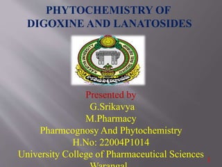 PHYTOCHEMISTRY OF
DIGOXINE AND LANATOSIDES
Presented by
G.Srikavya
M.Pharmacy
Pharmcognosy And Phytochemistry
H.No: 22004P1014
University College of Pharmaceutical Sciences 1
 