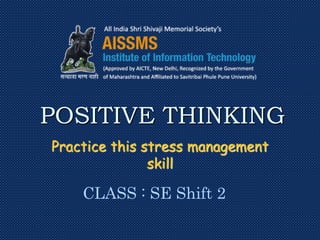 Practice this stress management
skill
POSITIVE THINKING
CLASS : SE Shift 2
 