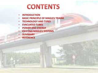 • INTRODUCTION
• BASIC PRINCIPLE OF MAGLEV TRAINS
• TECHNOLOGY AND TYPES
• EVACUATED TUBES
• POWER AND ENERGY
• EXISTING MAGLEV SYSTEMS
• SUMMARY
• REFERENCE
 
