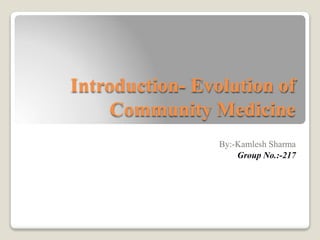 Introduction- Evolution of
Community Medicine
By:-Kamlesh Sharma
Group No.:-217
 