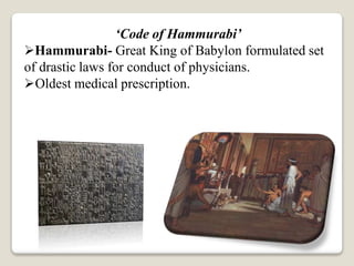 ‘Code of Hammurabi’
Hammurabi- Great King of Babylon formulated set
of drastic laws for conduct of physicians.
Oldest medical prescription.
 