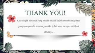 Kalau ingin bertanya yang mudah-mudah saja karena barang siapa
yang mempersulit teman nya maka Allah akan mempersulit hari
akhirnya.
THANK YOU!
 