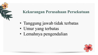 Kekurangan Perusahaan Persekutuan
• Tanggung jawab tidak terbatas
• Umur yang terbatas
• Lemahnya pengendalian
 