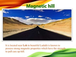 It is located near Leh in beautiful Ladakh is known to
possess strong magnetic properties which have the strength
to pull cars up-hill.
 