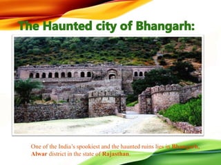 One of the India’s spookiest and the haunted ruins lies in Bhangarh,
Alwar district in the state of Rajasthan.
 