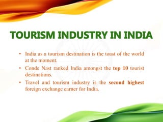 • India as a tourism destination is the toast of the world
at the moment.
• Conde Nast ranked India amongst the top 10 tourist
destinations.
• Travel and tourism industry is the second highest
foreign exchange earner for India.
 