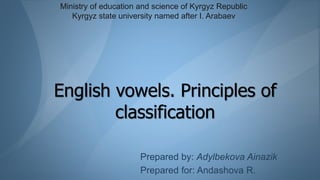 English vowels. Principles of
classification
Prepared by: Adylbekova Ainazik
Prepared for: Andashova R.
Ministry of education and science of Kyrgyz Republic
Kyrgyz state university named after I. Arabaev
 