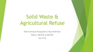 Solid Waste &
Agricultural Refuse
Name-Shreyas Paraspatki & Vipul Kohinkar
Rollno- ME3232 & ME3235
Div:TY B
 