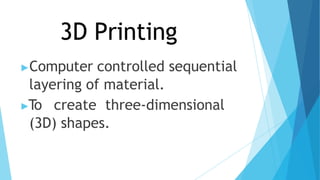 3D Printing
▶Computer controlled sequential
layering of material.
▶To create three-dimensional
(3D) shapes.
 