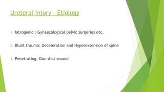 Ureteral injury – Etiology
1. Iatrogenic : Gynaecological pelvic surgeries etc,
2. Blunt trauma: Deceleration and Hyperextension of spine
3. Penetrating: Gun shot wound
 