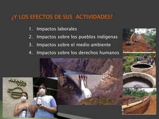 ¿Y LOS EFECTOS DE SUS ACTIVIDADES?
1. Impactos laborales
2. Impactos sobre los pueblos indígenas
3. Impactos sobre el medio ambiente
4. Impactos sobre los derechos humanos
 