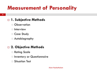 Measurement of Personality
 1. Subjective Methods
 Observation
 Interview
 Case Study
 Autobiography
 2. Objective Methods
 Rating Scale
 Inventory or Questionnaire
 Situation Test
Alam Nuzhathalam
31
 
