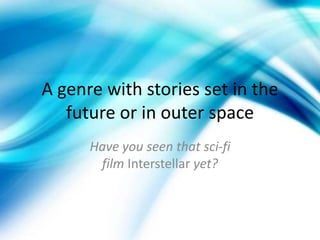 A genre with stories set in the
future or in outer space
Have you seen that sci-fi
film Interstellar yet?
 