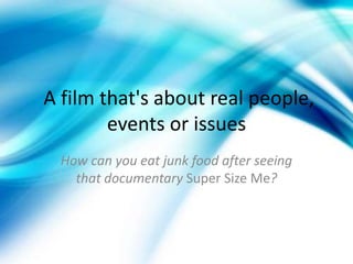 A film that's about real people,
events or issues
How can you eat junk food after seeing
that documentary Super Size Me?
 