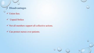  Disadvantages
 Union fees.
 Unpaid Strikes
 Not all members support all collective actions.
 Can protect nurses over patients.
 