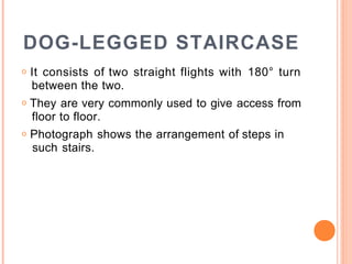 DOG-LEGGED STAIRCASE
o It consists of two straight flights with 180° turn
between the two.
o They are very commonly used to give access from
floor to floor.
o Photograph shows the arrangement of steps in
such stairs.
 