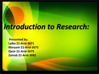 Introduction to Research:
Presented by:
Laiba 21-Arid-3671
Maryam 21-Arid-3672
Qasir 21-Arid-3679
Zainab 21-Arid-3682
 