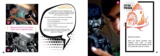 36 37
Mudança de foco do primeiro
plano para o segundo plano
Exercício prático:
Abra um jornal, escolha uma
matéria com foto, e tente
descobrir que informações a foto
traz antes de você ler o texto.
7
6
5
A função da
fotografia no jornal
A fotografia num jornal apresenta uma
informação em si mesma. O fotógrafo também
tem poder sobre a realidade retratada, pois a
foto é sempre um recorte.
Considere ao elaborar e selecionar uma fotografia:
Quem está representado/a na fotografía?
Como está representado?
O tipo de fotografía pode influenciar a interpretação
do leitor ou leitora?
O ângulo e o enfoque estão adequados?
Observe a mudança de tema nas fotos ao lado.
Na primeira o tema é a máquina fotográfica, já na
segunda é o fotógrafo.
 