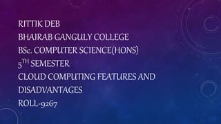 RITTIK DEB
BHAIRAB GANGULY COLLEGE
BSc. COMPUTER SCIENCE(HONS)
5TH SEMESTER
CLOUD COMPUTING FEATURES AND
DISADVANTAGES
ROLL-9267
 