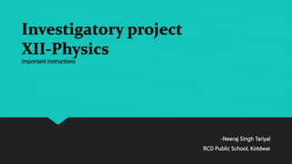 Investigatory project
XII-Physics
Important instructions
-Neeraj Singh Tariyal
RCD Public School, Kotdwar
 