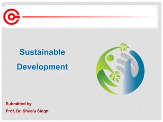 Submitted by
Prof. Dr. Sheelu Singh
Sustainable
Development
 