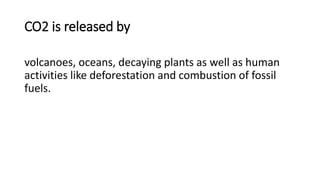 CO2 is released by
volcanoes, oceans, decaying plants as well as human
activities like deforestation and combustion of fossil
fuels.
 