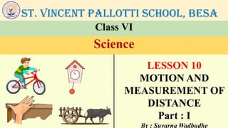 St. Vincent Pallotti School, Besa
Class VI
Science
LESSON 10
MOTION AND
MEASUREMENT OF
DISTANCE
Part : I
By : Suvarna Wadbudhe
 