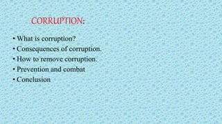 CORRUPTION:
• What is corruption?
• Consequences of corruption.
• How to remove corruption.
• Prevention and combat
• Conclusion
 