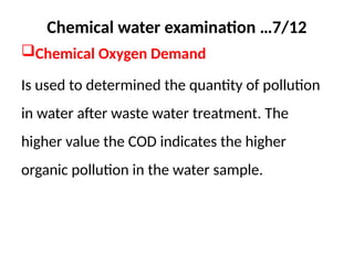 Chemical water examination …7/12
Chemical Oxygen Demand
Is used to determined the quantity of pollution
in water after waste water treatment. The
higher value the COD indicates the higher
organic pollution in the water sample.
 