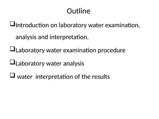Outline
Introduction on laboratory water examination,
analysis and interpretation.
Laboratory water examination procedure
Laboratory water analysis
 water interpretation of the results
 