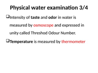 Physical water examination 3/4
Intensity of taste and odor in water is
measured by osmoscope and expressed in
unity called Threshod Odour Number.
Temperature is measured by thermometer
 