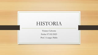 HISTORIA
Tiziano Calvente
Fecha: 07/02/2023
Prof. A cargo: Pablo
 