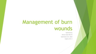 Management of burn
wounds
Submitted by
Shanza Asmat Roll 36
Submitted to Dr. Zahid
Surgery clinic 3
 
