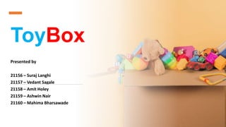 ToyBox
Presented by
21156 – Suraj Langhi
21157 – Vedant Sagale
21158 – Amit Holey
21159 – Ashwin Nair
21160 – Mahima Bharsawade
 