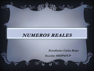 NUMEROS REALES
Estudiante: Carlos Rojas
Sección: 0103PNFCP
 