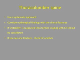 Thoracolumber spine
• Use a systematic approach
• Correlate radiological findings with the clinical features
• If 'instability' is suspected then further imaging with CT should
be considered
• If you see one fracture - check for another
 