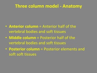 Three column model - Anatomy
• Anterior column = Anterior half of the
vertebral bodies and soft tissues
• Middle column = Posterior half of the
vertebral bodies and soft tissues
• Posterior column = Posterior elements and
soft soft tissues
 