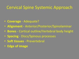 Cervical Spine Systemic Approach
• Coverage - Adequate?
• Alignment - Anterior/Posterior/Spinolaminar
• Bones - Cortical outline/Vertebral body height
• Spacing - Discs/Spinous processes
• Soft tissues - Prevertebral
• Edge of image
 